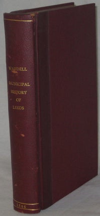 THE MUNICIPAL HISTORY OF THE BOROUGH OF LEEDS, in the County of York, From the Earliest Period to the Election of the First Mayor [...] 1st January 1836 [&c.].